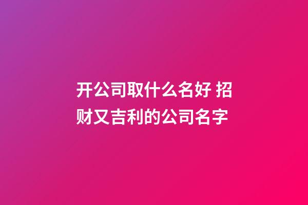 开公司取什么名好 招财又吉利的公司名字-第1张-公司起名-玄机派
